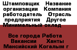 Штамповщик › Название организации ­ Компания-работодатель › Отрасль предприятия ­ Другое › Минимальный оклад ­ 1 - Все города Работа » Вакансии   . Ханты-Мансийский,Когалым г.